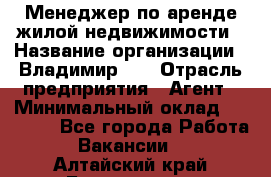 Менеджер по аренде жилой недвижимости › Название организации ­ Владимир-33 › Отрасль предприятия ­ Агент › Минимальный оклад ­ 50 000 - Все города Работа » Вакансии   . Алтайский край,Белокуриха г.